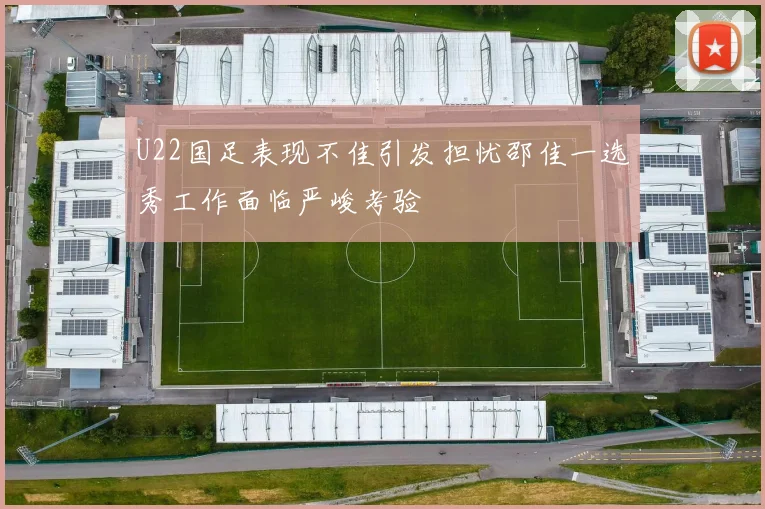 U22国足表现不佳引发担忧邵佳一选秀工作面临严峻考验
