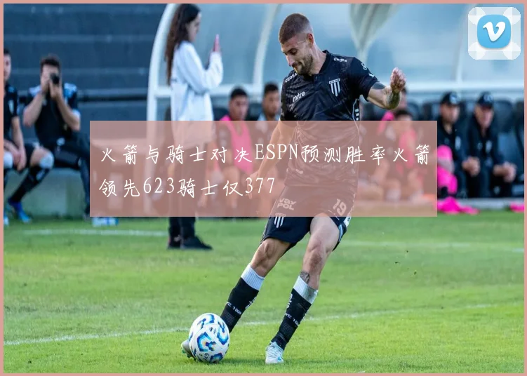 火箭与骑士对决ESPN预测胜率火箭领先623骑士仅377