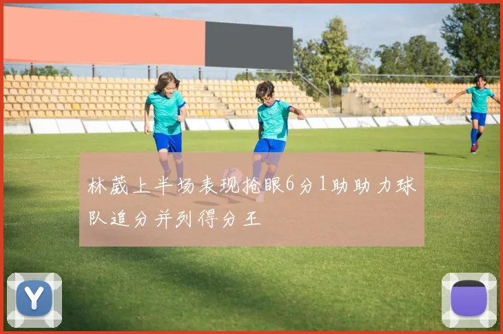 林葳上半场表现抢眼6分1助助力球队追分并列得分王