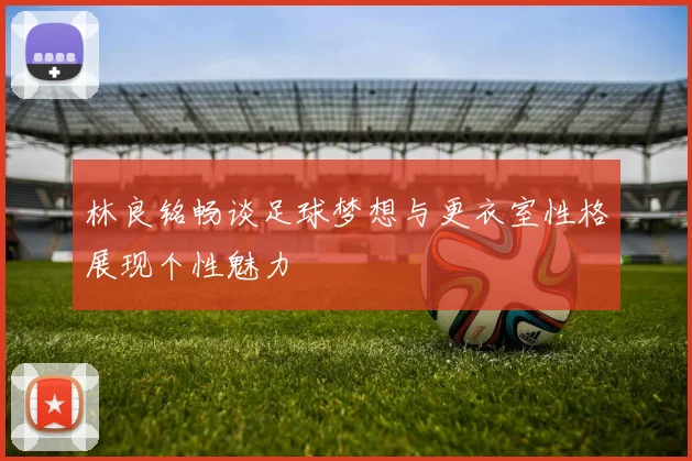 林良铭畅谈足球梦想与更衣室性格展现个性魅力