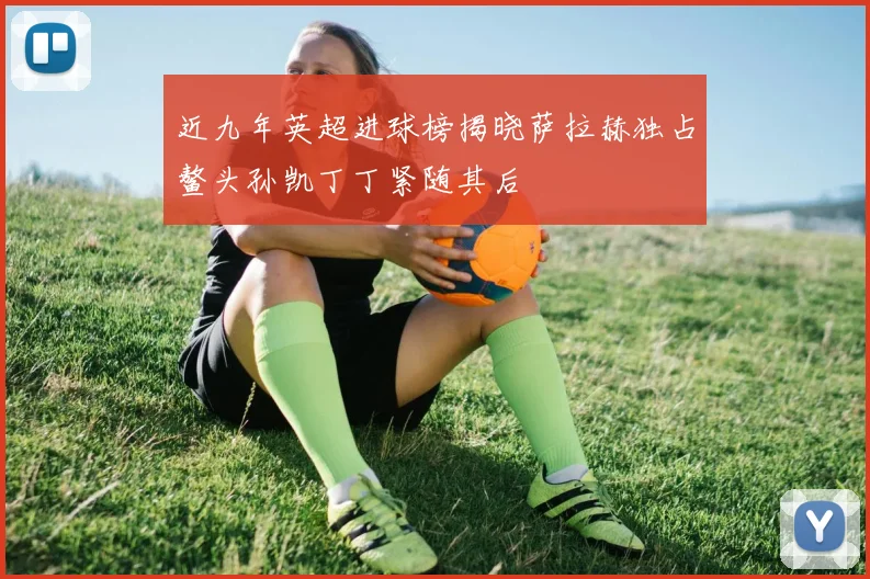 近九年英超进球榜揭晓萨拉赫独占鳌头孙凯丁丁紧随其后