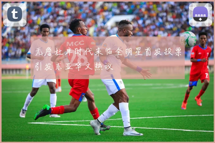 无詹杜库时代来临全明星首发投票引发东亚华文热议