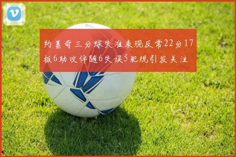 约基奇三分球失准表现反常22分17板6助攻伴随6失误5犯规引发关注