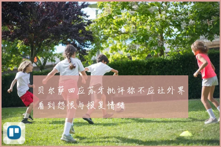贝尔萨回应苏牙批评称不应让外界看到怨恨与报复情绪