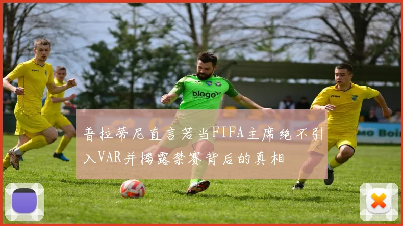 普拉蒂尼直言若当FIFA主席绝不引入VAR并揭露禁赛背后的真相