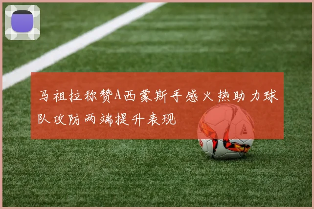 马祖拉称赞A西蒙斯手感火热助力球队攻防两端提升表现