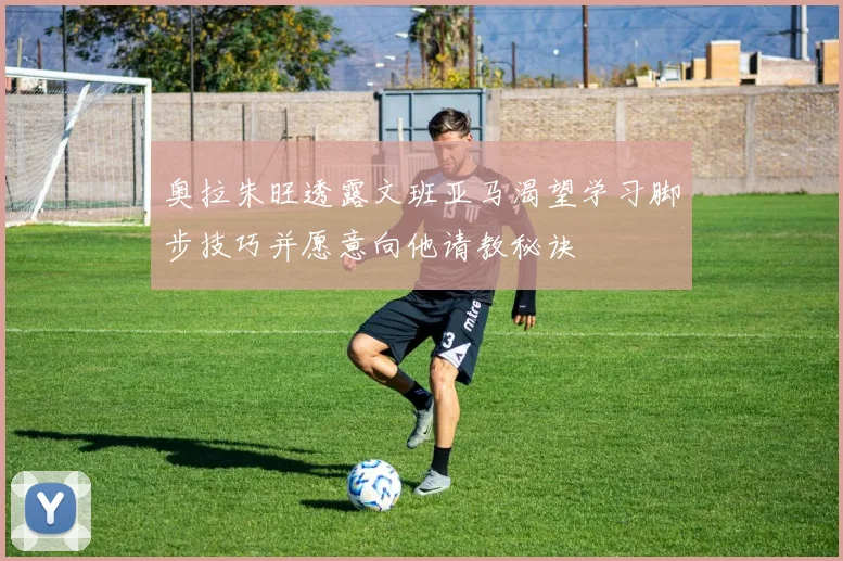 奥拉朱旺透露文班亚马渴望学习脚步技巧并愿意向他请教秘诀