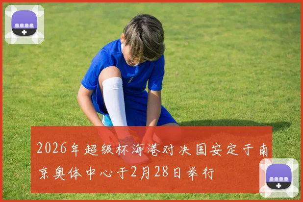 2026年超级杯海港对决国安定于南京奥体中心于2月28日举行