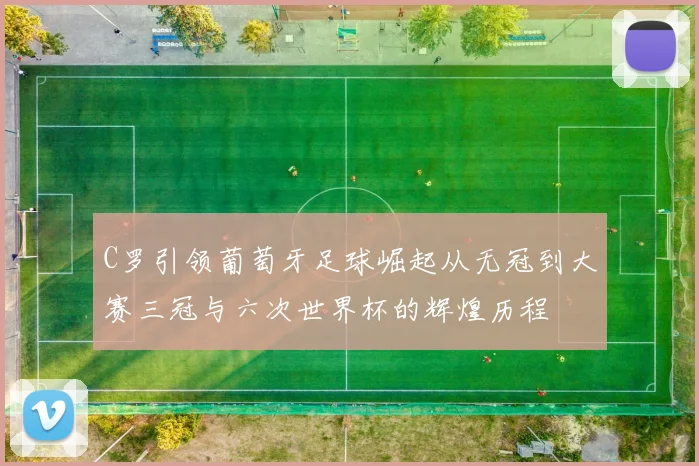 C罗引领葡萄牙足球崛起从无冠到大赛三冠与六次世界杯的辉煌历程