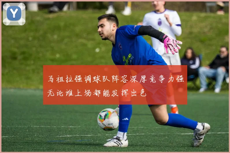 马祖拉强调球队阵容深厚竞争力强无论谁上场都能发挥出色