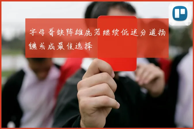 字母哥缺阵雄鹿若继续低迷分道扬镳或成最佳选择