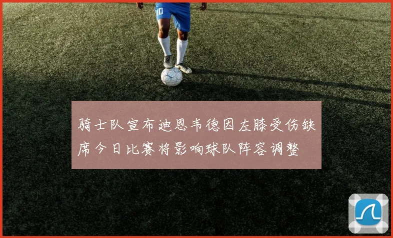 骑士队宣布迪恩韦德因左膝受伤缺席今日比赛将影响球队阵容调整