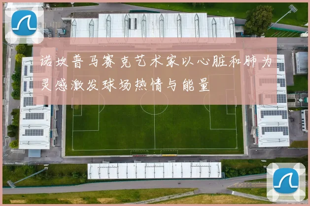 诺坎普马赛克艺术家以心脏和肺为灵感激发球场热情与能量