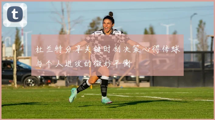 杜兰特分享关键时刻决策心得传球与个人进攻的微妙平衡