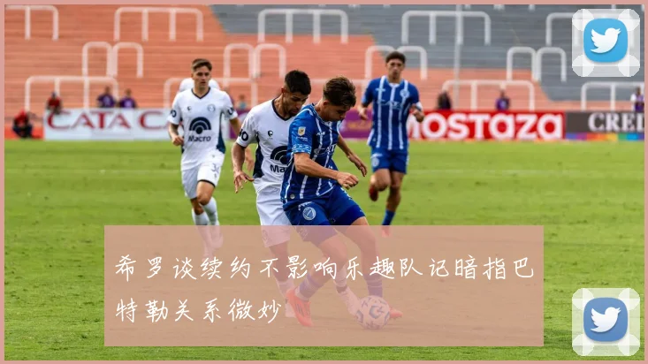 希罗谈续约不影响乐趣队记暗指巴特勒关系微妙