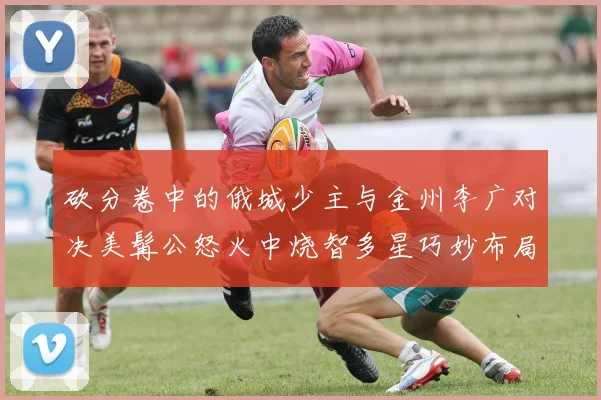 砍分卷中的俄城少主与金州李广对决美髯公怒火中烧智多星巧妙布局