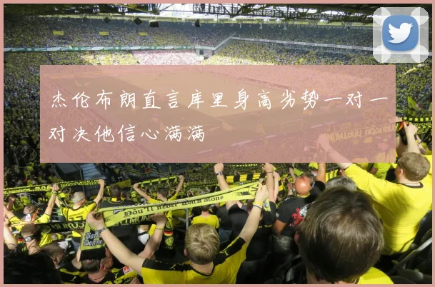 杰伦布朗直言库里身高劣势一对一对决他信心满满