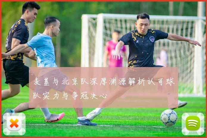 麦基与北京队深厚渊源解析认可球队实力与争冠决心