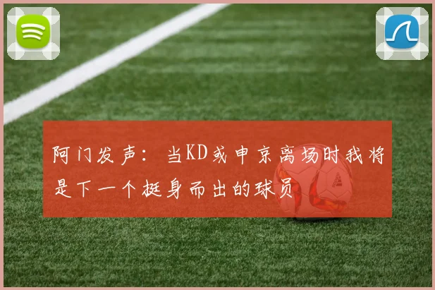 阿门发声：当KD或申京离场时我将是下一个挺身而出的球员