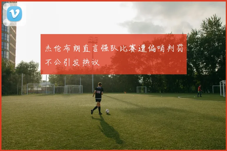 杰伦布朗直言强队比赛遭偏哨判罚不公引发热议