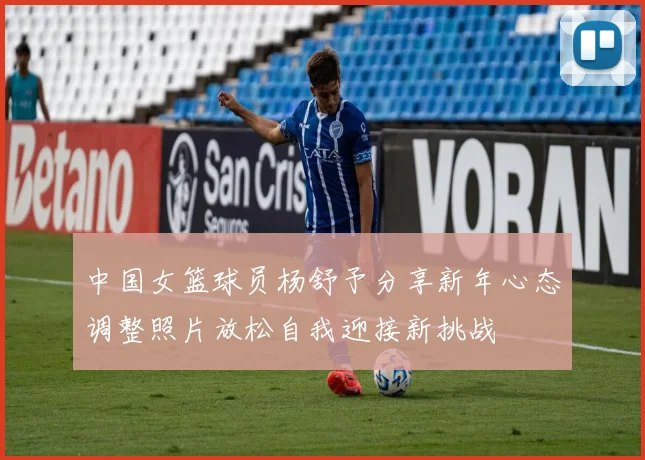 中国女篮球员杨舒予分享新年心态调整照片放松自我迎接新挑战