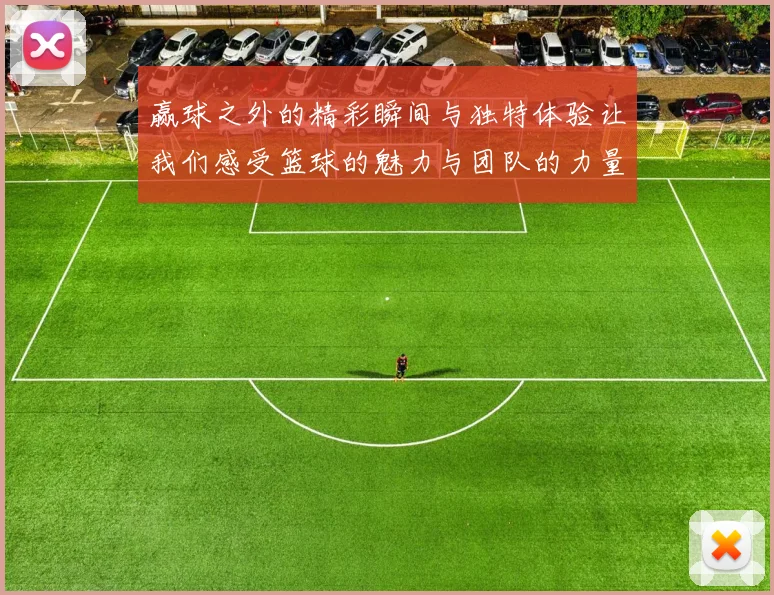 赢球之外的精彩瞬间与独特体验让我们感受篮球的魅力与团队的力量