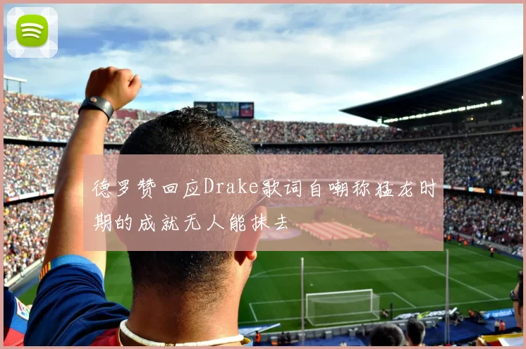 德罗赞回应Drake歌词自嘲称猛龙时期的成就无人能抹去