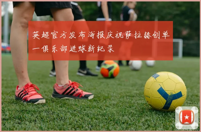 英超官方发布海报庆祝萨拉赫创单一俱乐部进球新纪录
