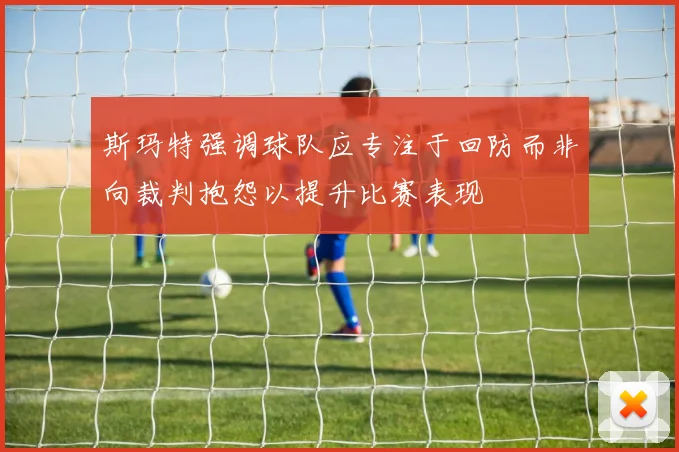 斯玛特强调球队应专注于回防而非向裁判抱怨以提升比赛表现