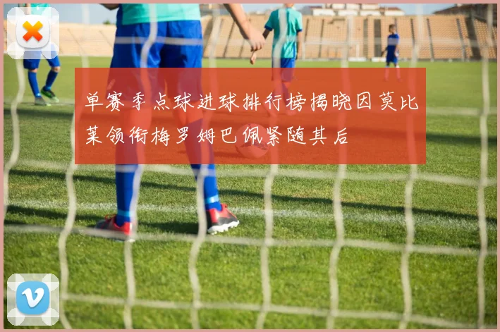 单赛季点球进球排行榜揭晓因莫比莱领衔梅罗姆巴佩紧随其后