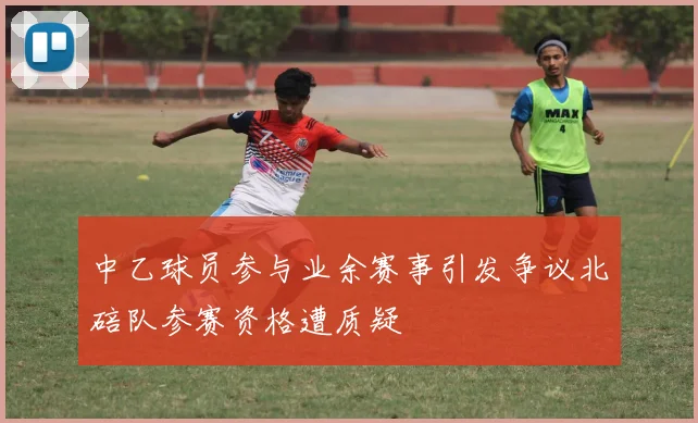 中乙球员参与业余赛事引发争议北碚队参赛资格遭质疑