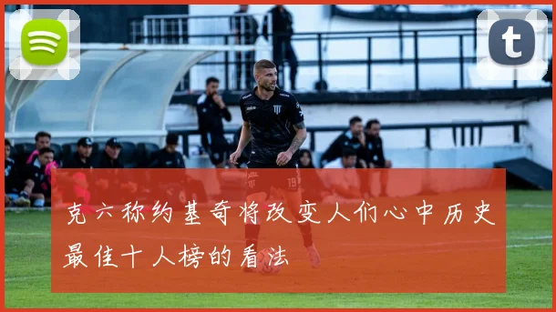 克六称约基奇将改变人们心中历史最佳十人榜的看法