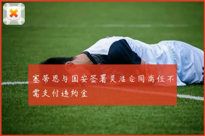 塞蒂恩与国安签署灵活合同离任不需支付违约金