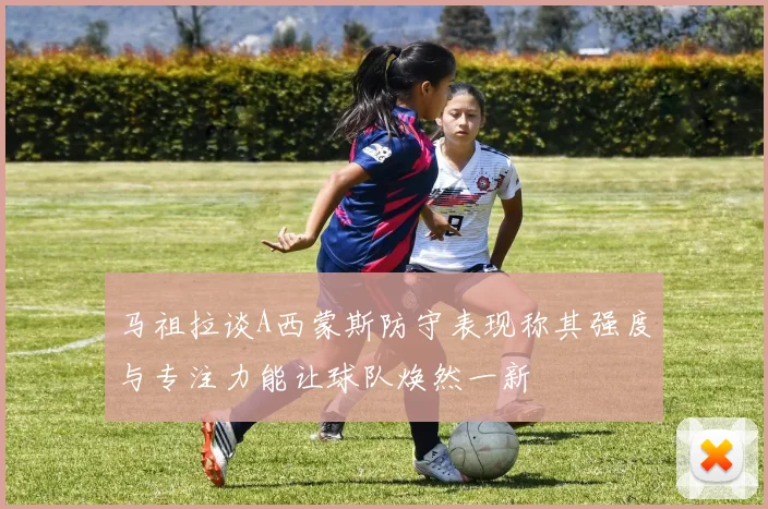 马祖拉谈A西蒙斯防守表现称其强度与专注力能让球队焕然一新