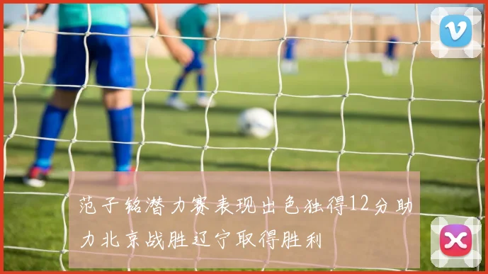 范子铭潜力赛表现出色独得12分助力北京战胜辽宁取得胜利