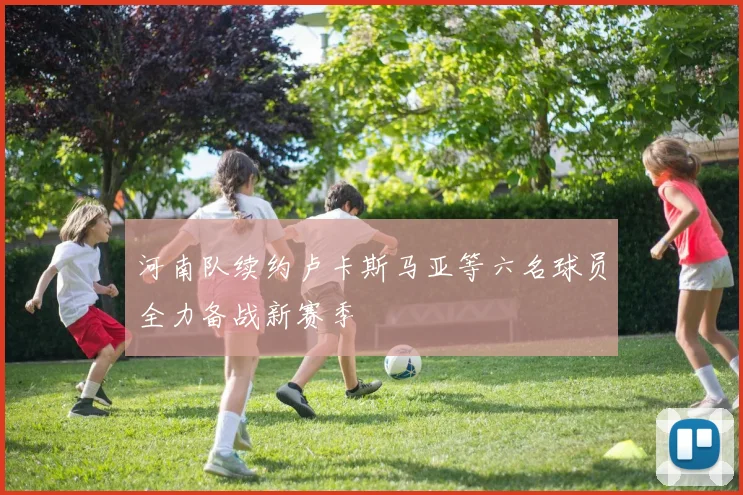 河南队续约卢卡斯马亚等六名球员全力备战新赛季