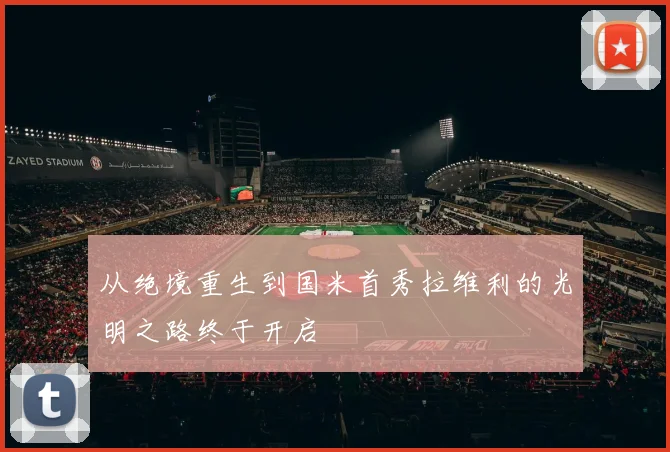 从绝境重生到国米首秀拉维利的光明之路终于开启