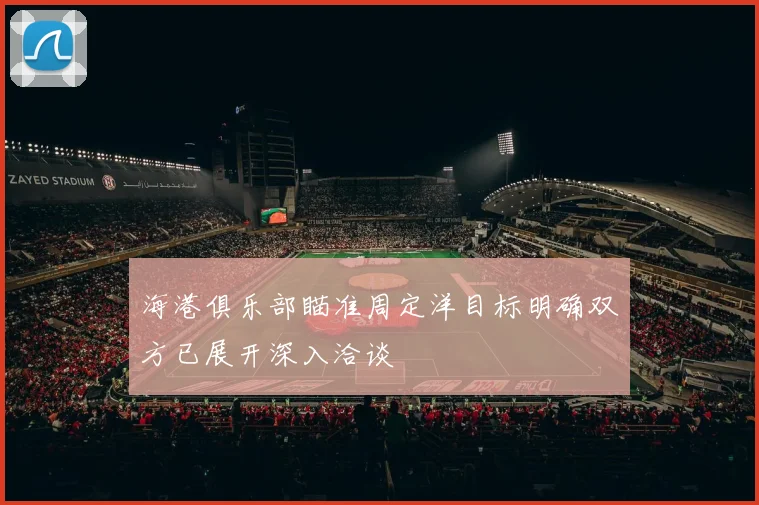 海港俱乐部瞄准周定洋目标明确双方已展开深入洽谈