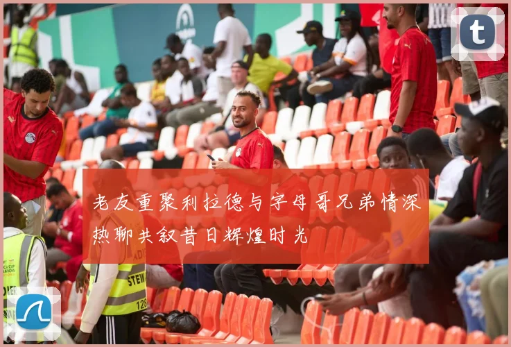 老友重聚利拉德与字母哥兄弟情深热聊共叙昔日辉煌时光