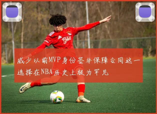 威少以前MVP身份签非保障合同这一选择在NBA历史上极为罕见