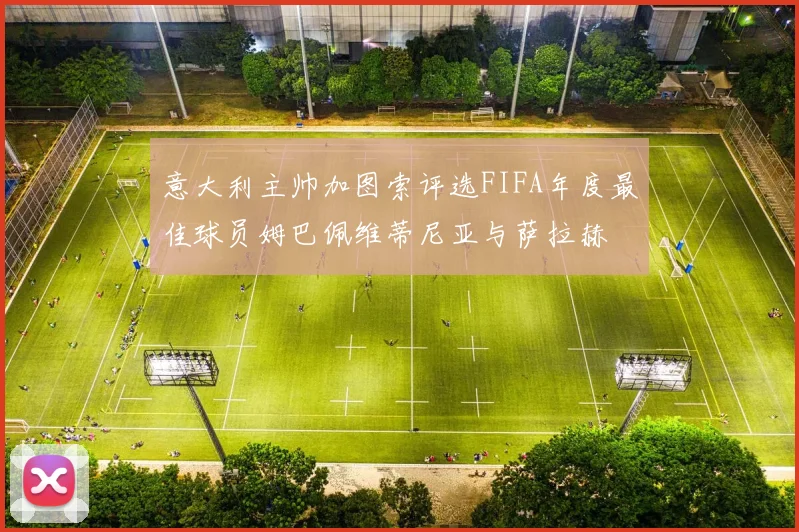 意大利主帅加图索评选FIFA年度最佳球员姆巴佩维蒂尼亚与萨拉赫