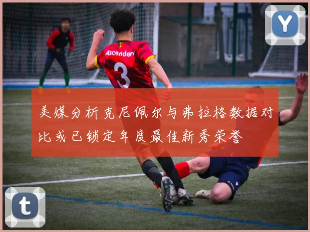 美媒分析克尼佩尔与弗拉格数据对比或已锁定年度最佳新秀荣誉