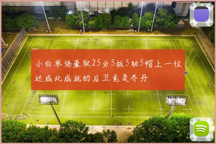 小白单场豪取25分5板5助5帽上一位达成此成就的后卫竟是乔丹